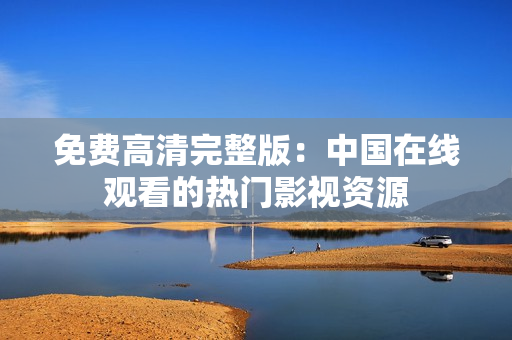 免费高清完整版：中国在线观看的热门影视资源