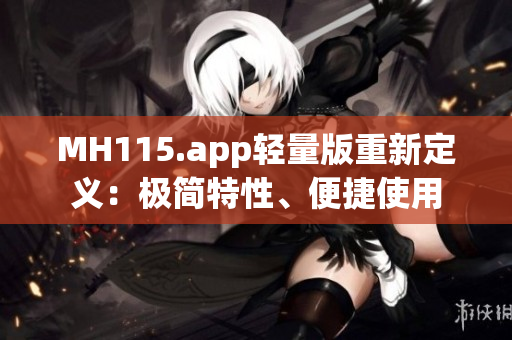 MH115.app轻量版重新定义：极简特性、便捷使用