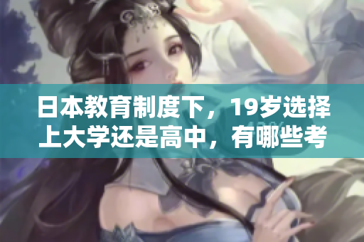 日本教育制度下，19岁选择上大学还是高中，有哪些考虑因素？