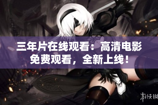三年片在线观看：高清电影免费观看，全新上线！
