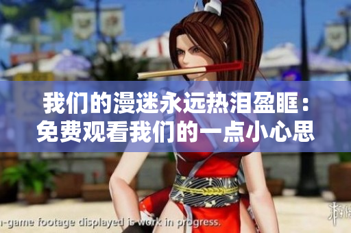 我们的漫迷永远热泪盈眶：免费观看我们的一点小心思