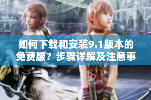 如何下载和安装9.1版本的免费版？步骤详解及注意事项