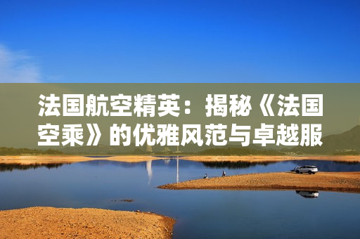 法国航空精英：揭秘《法国空乘》的优雅风范与卓越服务