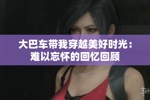 大巴车带我穿越美好时光：难以忘怀的回忆回顾