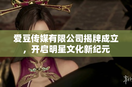 爱豆传媒有限公司揭牌成立，开启明星文化新纪元