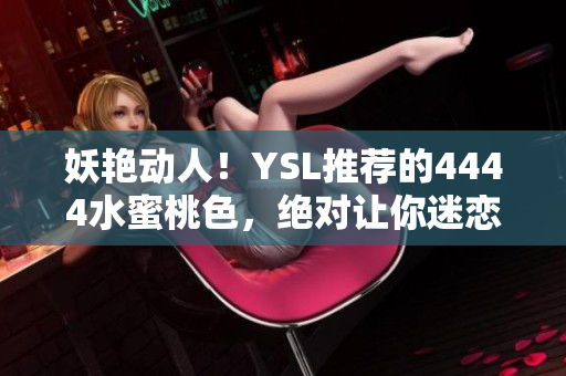 妖艳动人！YSL推荐的4444水蜜桃色，绝对让你迷恋不已