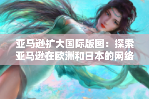 亚马逊扩大国际版图：探索亚马逊在欧洲和日本的网络商店
