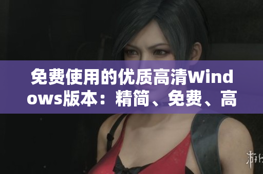 免费使用的优质高清Windows版本：精简、免费、高清