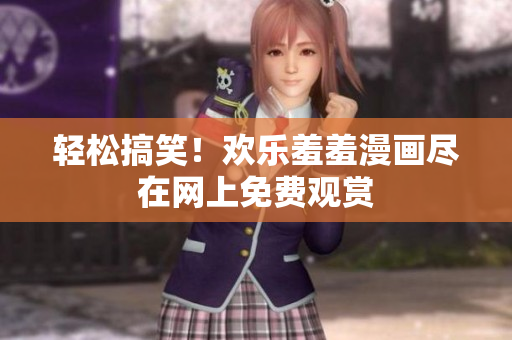 轻松搞笑！欢乐羞羞漫画尽在网上免费观赏