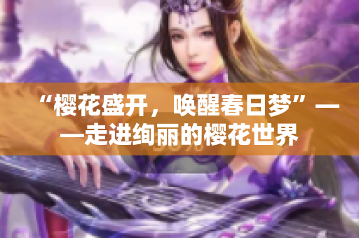 “樱花盛开，唤醒春日梦”——走进绚丽的樱花世界