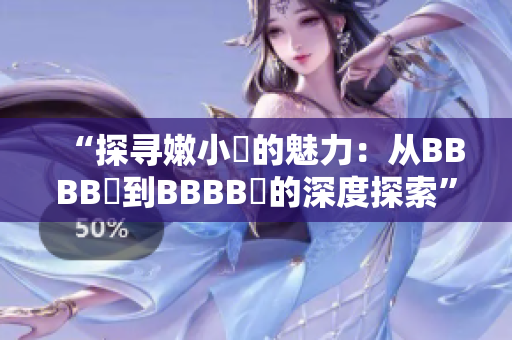 “探寻嫩小槡的魅力：从BBBB槡到BBBB槡的深度探索”