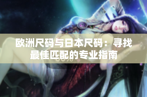欧洲尺码与日本尺码：寻找最佳匹配的专业指南