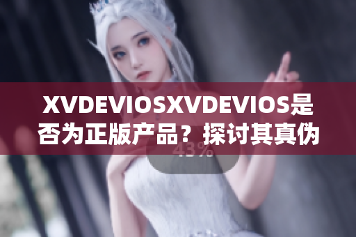 XVDEVIOSXVDEVIOS是否为正版产品？探讨其真伪并提供判断指南