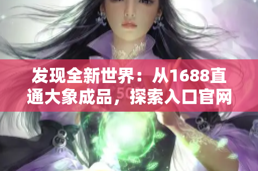 发现全新世界：从1688直通大象成品，探索入口官网的惊喜之旅！