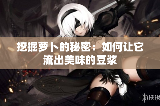 挖掘萝卜的秘密：如何让它流出美味的豆浆