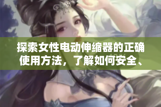 探索女性电动伸缩器的正确使用方法，了解如何安全、舒适地享受其功能。