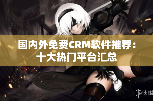 国内外免费CRM软件推荐：十大热门平台汇总