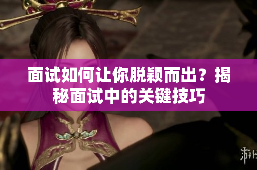 面试如何让你脱颖而出？揭秘面试中的关键技巧