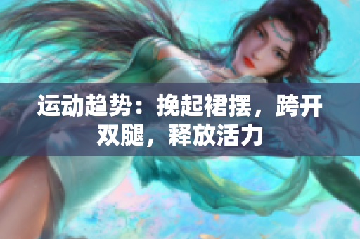 运动趋势：挽起裙摆，跨开双腿，释放活力
