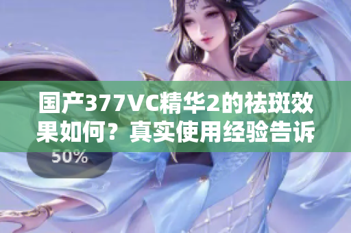 国产377VC精华2的祛斑效果如何？真实使用经验告诉你