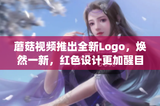 蘑菇视频推出全新Logo，焕然一新，红色设计更加醒目 