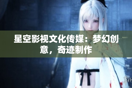 星空影视文化传媒：梦幻创意，奇迹制作