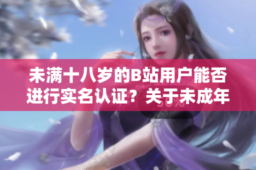 未满十八岁的B站用户能否进行实名认证？关于未成年用户实名认证的讨论