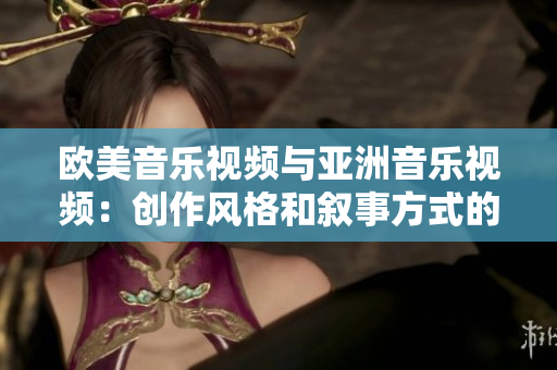 欧美音乐视频与亚洲音乐视频：创作风格和叙事方式的对比