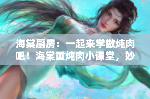 海棠厨房：一起来学做炖肉吧！海棠重炖肉小课堂，妙招全揭秘
