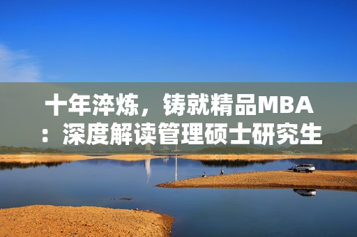 十年淬炼，铸就精品MBA：深度解读管理硕士研究生教育