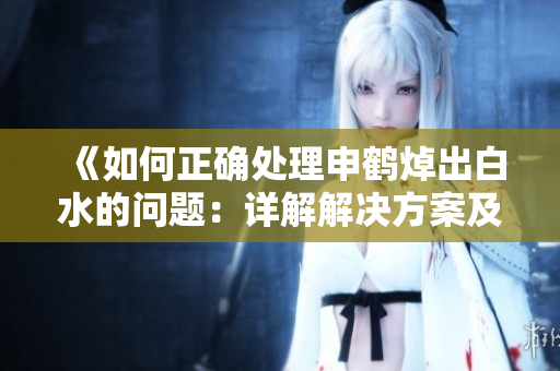 《如何正确处理申鹤焯出白水的问题：详解解决方案及步骤》