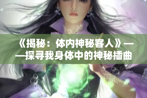 《揭秘：体内神秘客人》——探寻我身体中的神秘插曲