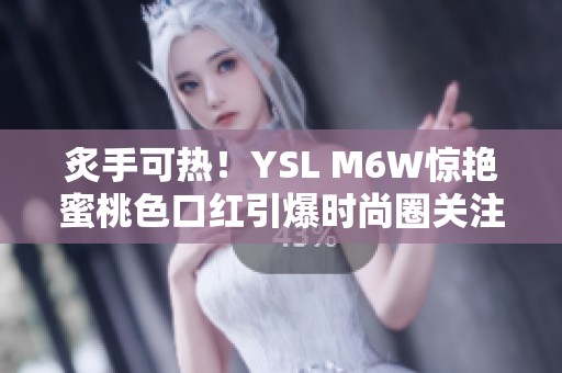 炙手可热！YSL M6W惊艳蜜桃色口红引爆时尚圈关注