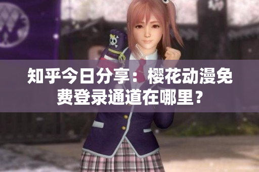 知乎今日分享：樱花动漫免费登录通道在哪里？