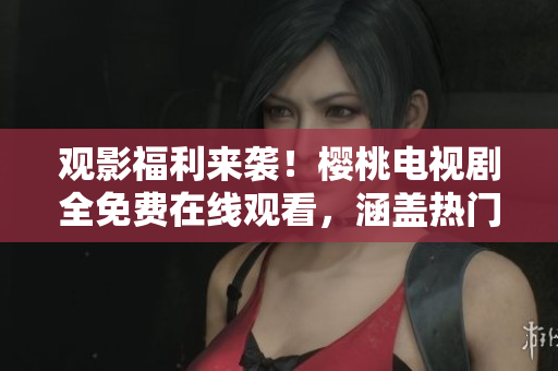 观影福利来袭！樱桃电视剧全免费在线观看，涵盖热门影视大全