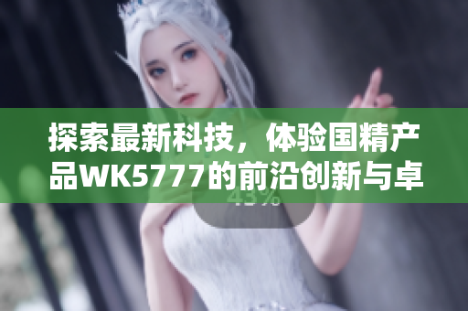 探索最新科技，体验国精产品WK5777的前沿创新与卓越性能