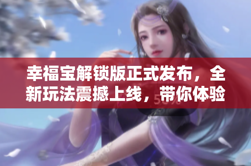 幸福宝解锁版正式发布，全新玩法震撼上线，带你体验不一样的游戏乐趣