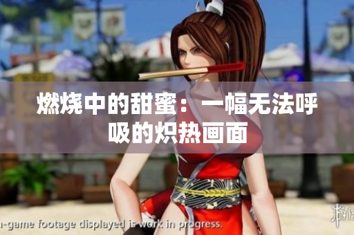 燃烧中的甜蜜：一幅无法呼吸的炽热画面