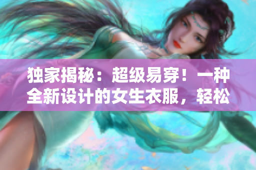 独家揭秘：超级易穿！一种全新设计的女生衣服，轻松脱卸不费力！