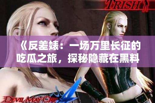 《反差婊：一场万里长征的吃瓜之旅，探秘隐藏在黑料背后的真相与故事》