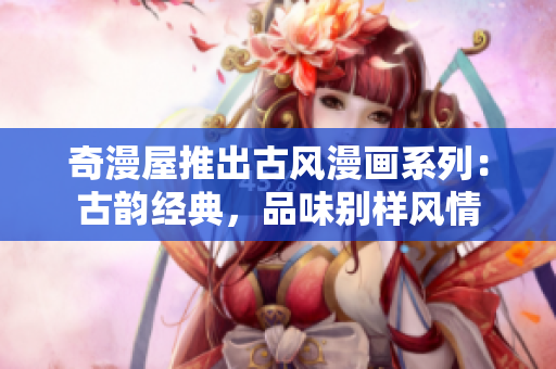 奇漫屋推出古风漫画系列：古韵经典，品味别样风情
