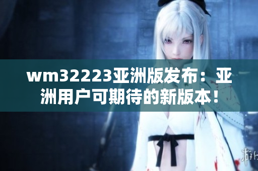 wm32223亚洲版发布：亚洲用户可期待的新版本！