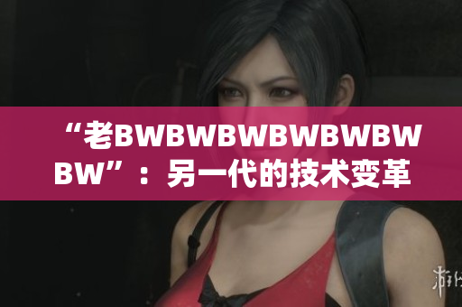 “老BWBWBWBWBWBWBW”：另一代的技术变革先驱
