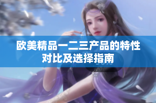 欧美精品一二三产品的特性对比及选择指南