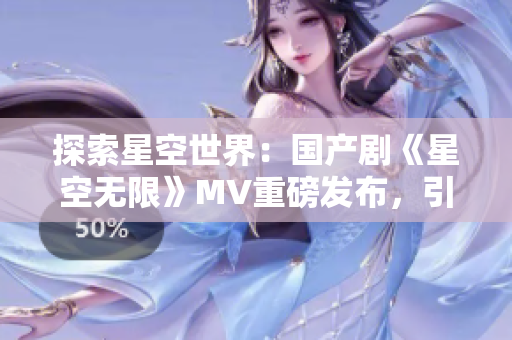 探索星空世界：国产剧《星空无限》MV重磅发布，引发热议