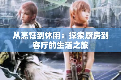 从烹饪到休闲：探索厨房到客厅的生活之旅
