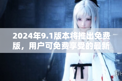2024年9.1版本将推出免费版，用户可免费享受的最新功能!