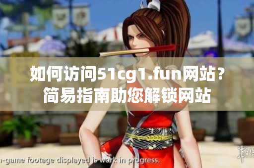 如何访问51cg1.fun网站？简易指南助您解锁网站