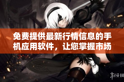 免费提供最新行情信息的手机应用软件，让您掌握市场动态