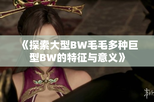 《探索大型BW毛毛多种巨型BW的特征与意义》